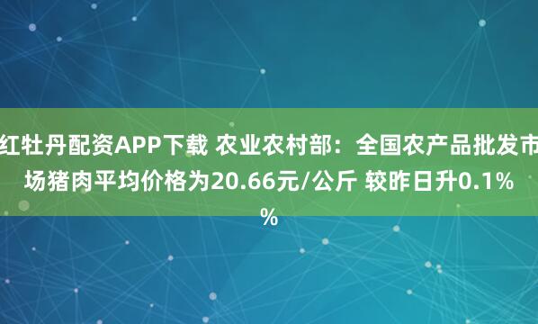 红牡丹配资APP下载 农业农村部：全国农产品批发市场猪肉平均价格为20.66元/公斤 较昨日升0.1%