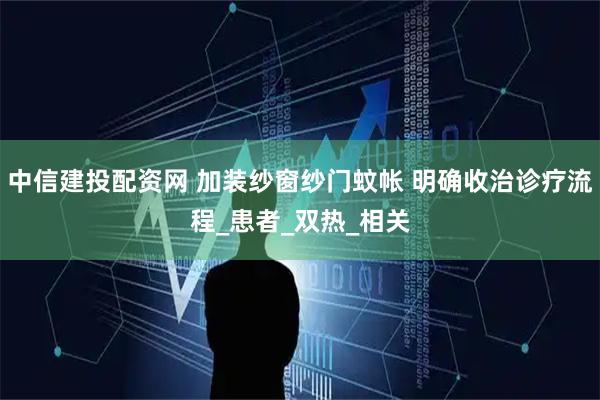 中信建投配资网 加装纱窗纱门蚊帐 明确收治诊疗流程_患者_双热_相关