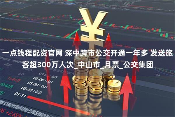 一点钱程配资官网 深中跨市公交开通一年多 发送旅客超300万人次_中山市_月票_公交集团