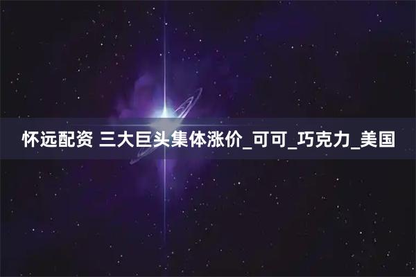 怀远配资 三大巨头集体涨价_可可_巧克力_美国