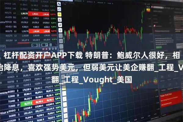 杠杆配资开户APP下载 特朗普：鲍威尔人很好，相信他准备开始降息，喜欢强势美元，但弱美元让美企赚翻_工程_Vought_美国