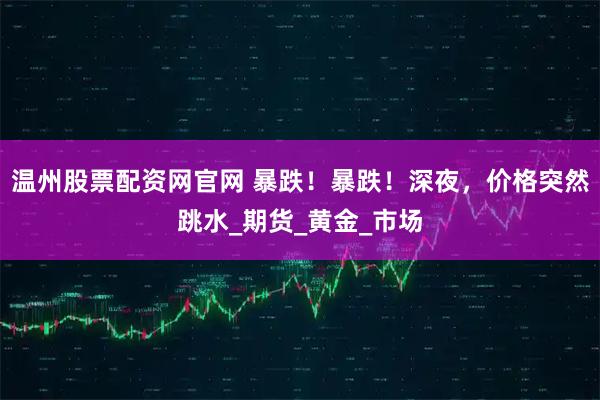 温州股票配资网官网 暴跌！暴跌！深夜，价格突然跳水_期货_黄金_市场