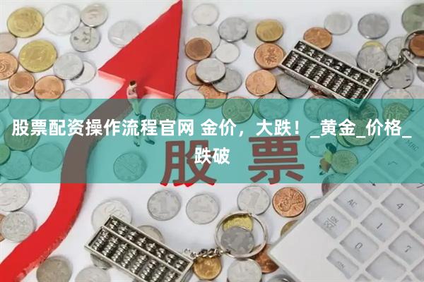 股票配资操作流程官网 金价，大跌！_黄金_价格_跌破