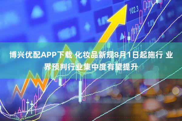 博兴优配APP下载 化妆品新规8月1日起施行 业界预判行业集中度有望提升