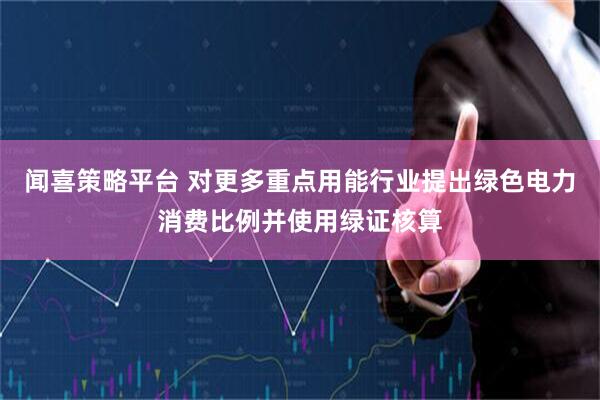 闻喜策略平台 对更多重点用能行业提出绿色电力消费比例并使用绿证核算