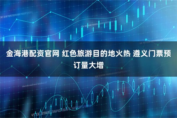 金海港配资官网 红色旅游目的地火热 遵义门票预订量大增
