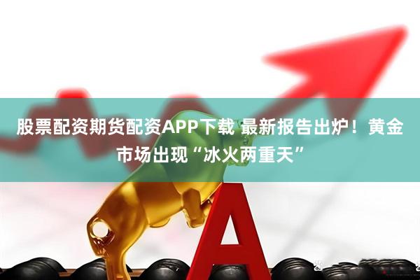 股票配资期货配资APP下载 最新报告出炉！黄金市场出现“冰火两重天”