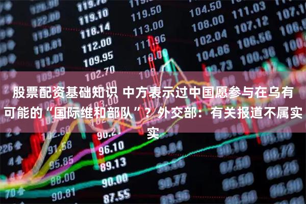 股票配资基础知识 中方表示过中国愿参与在乌有可能的“国际维和部队”？外交部：有关报道不属实