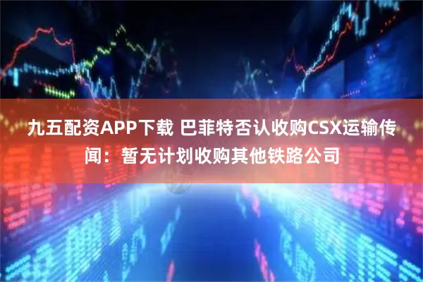 九五配资APP下载 巴菲特否认收购CSX运输传闻：暂无计划收购其他铁路公司