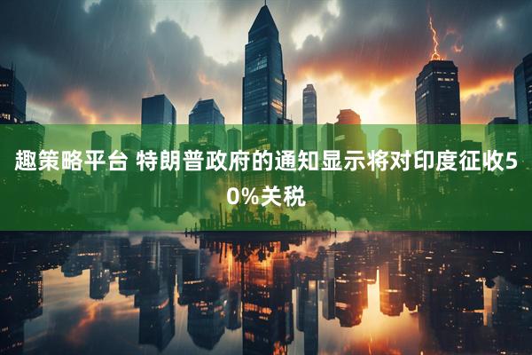 趣策略平台 特朗普政府的通知显示将对印度征收50%关税