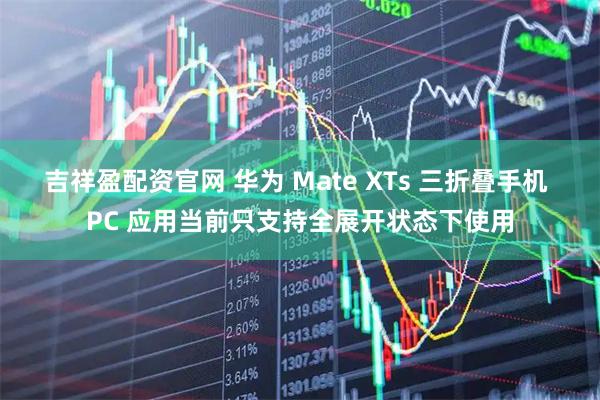 吉祥盈配资官网 华为 Mate XTs 三折叠手机 PC 应用当前只支持全展开状态下使用