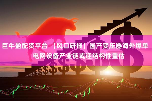 巨牛盈配资平台 【风口研报】国产变压器海外爆单    电网设备产业链或迎结构性重估