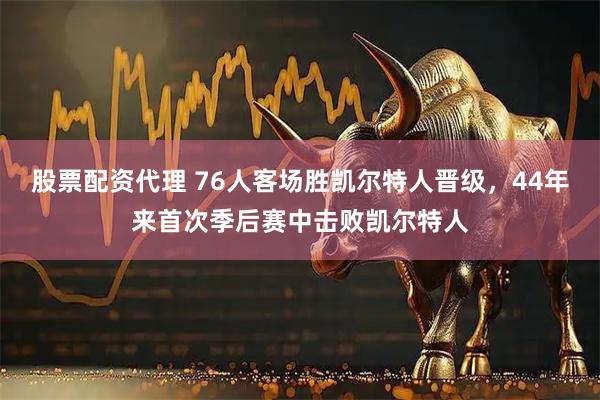 股票配资代理 76人客场胜凯尔特人晋级，44年来首次季后赛中击败凯尔特人