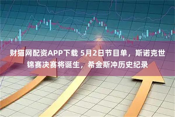 财猫网配资APP下载 5月2日节目单，斯诺克世锦赛决赛将诞生，希金斯冲历史纪录